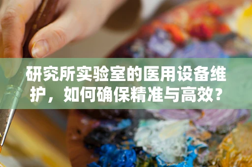 研究所实验室的医用设备维护，如何确保精准与高效？