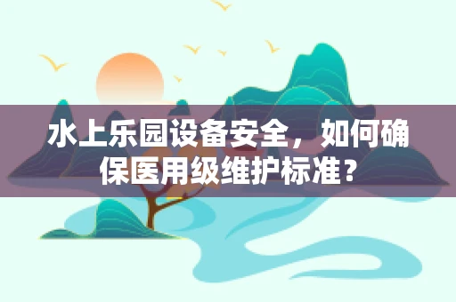水上乐园设备安全，如何确保医用级维护标准？