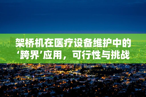 架桥机在医疗设备维护中的‘跨界’应用，可行性与挑战何在？
