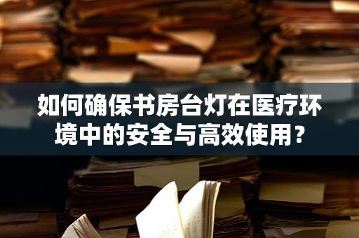 如何确保书房台灯在医疗环境中的安全与高效使用？