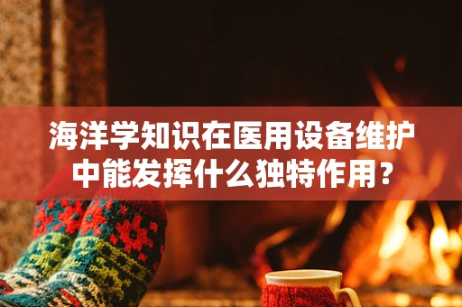 海洋学知识在医用设备维护中能发挥什么独特作用？