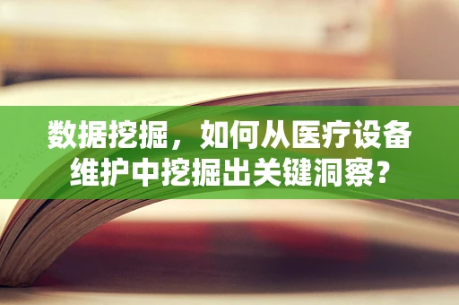 数据挖掘，如何从医疗设备维护中挖掘出关键洞察？