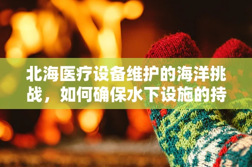 北海医疗设备维护的海洋挑战，如何确保水下设施的持续运行？