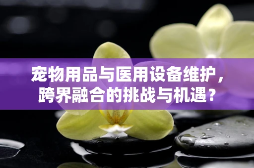 宠物用品与医用设备维护，跨界融合的挑战与机遇？