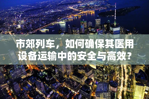 市郊列车，如何确保其医用设备运输中的安全与高效？