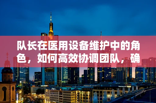 队长在医用设备维护中的角色，如何高效协调团队，确保设备安全运行？