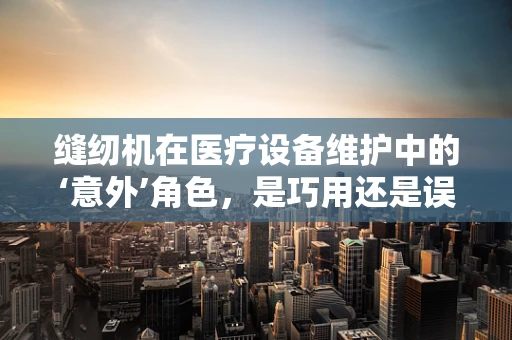 缝纫机在医疗设备维护中的‘意外’角色，是巧用还是误用？
