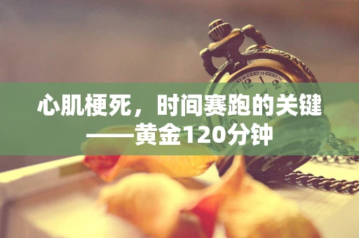 心肌梗死，时间赛跑的关键——黄金120分钟