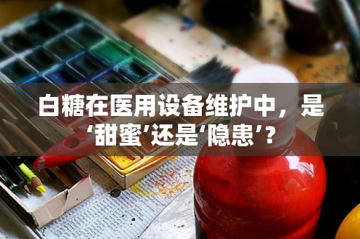 白糖在医用设备维护中，是‘甜蜜’还是‘隐患’？