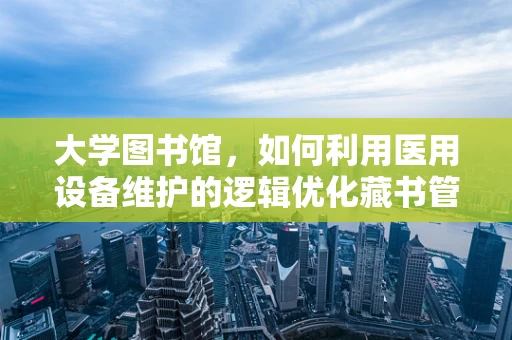 大学图书馆，如何利用医用设备维护的逻辑优化藏书管理？