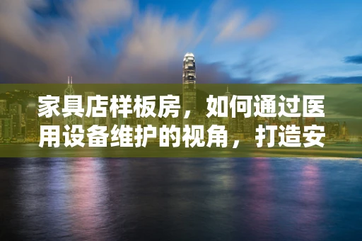 家具店样板房，如何通过医用设备维护的视角，打造安全舒适的医疗环境？