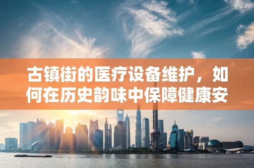 古镇街的医疗设备维护，如何在历史韵味中保障健康安全？