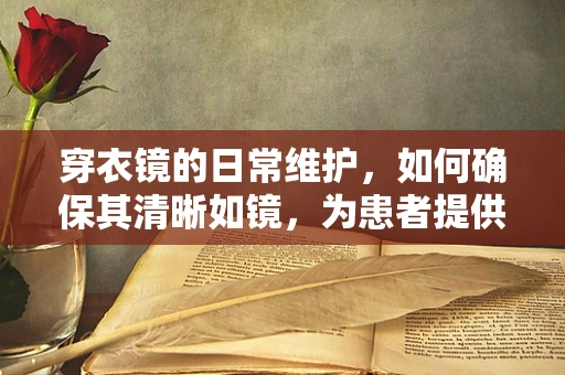 穿衣镜的日常维护，如何确保其清晰如镜，为患者提供最佳视觉体验？