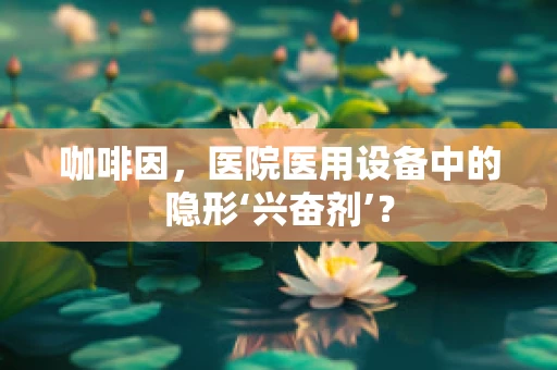 咖啡因，医院医用设备中的隐形‘兴奋剂’？