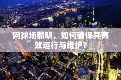 网球场照明，如何确保其高效运行与维护？