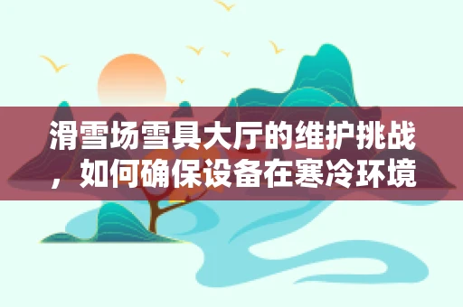 滑雪场雪具大厅的维护挑战，如何确保设备在寒冷环境下的高效运行？