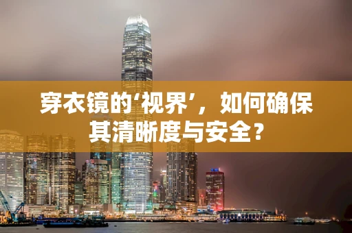 穿衣镜的‘视界’，如何确保其清晰度与安全？