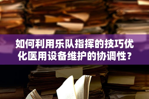 如何利用乐队指挥的技巧优化医用设备维护的协调性？