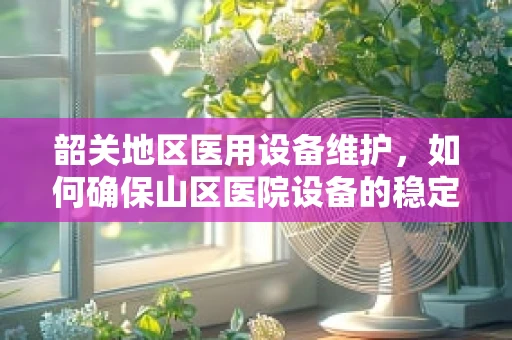 韶关地区医用设备维护，如何确保山区医院设备的稳定运行？