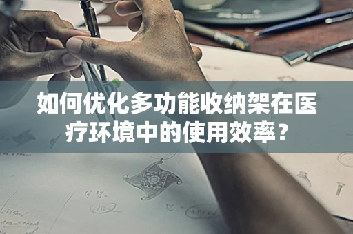 如何优化多功能收纳架在医疗环境中的使用效率？
