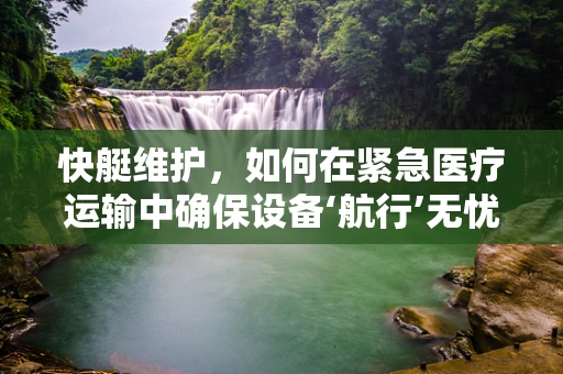 快艇维护，如何在紧急医疗运输中确保设备‘航行’无忧？