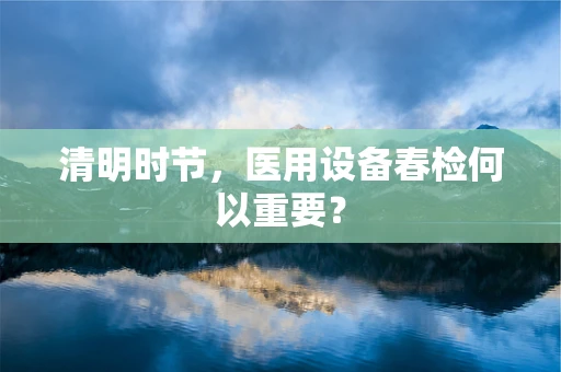 清明时节，医用设备春检何以重要？