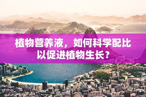 植物营养液，如何科学配比以促进植物生长？
