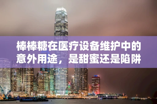 棒棒糖在医疗设备维护中的意外用途，是甜蜜还是陷阱？