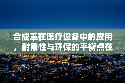 合成革在医疗设备中的应用，耐用性与环保的平衡点在哪里？