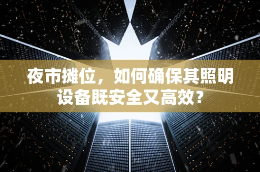 夜市摊位，如何确保其照明设备既安全又高效？