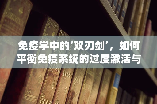 免疫学中的‘双刃剑’，如何平衡免疫系统的过度激活与不足？