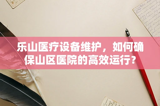 乐山医疗设备维护，如何确保山区医院的高效运行？