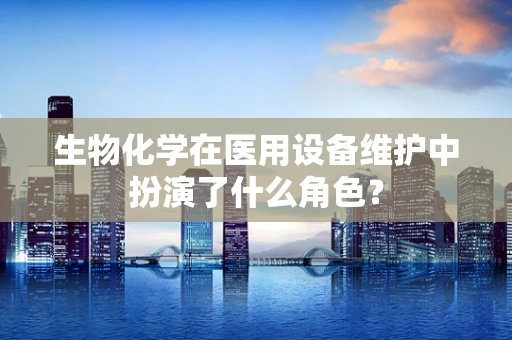 生物化学在医用设备维护中扮演了什么角色？