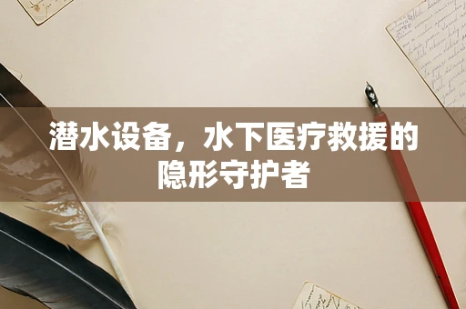 潜水设备，水下医疗救援的隐形守护者