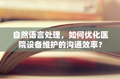 自然语言处理，如何优化医院设备维护的沟通效率？