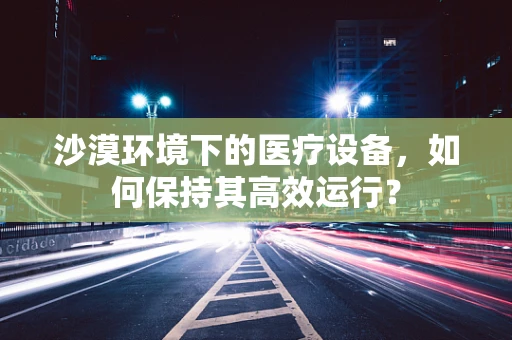 沙漠环境下的医疗设备，如何保持其高效运行？