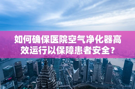 如何确保医院空气净化器高效运行以保障患者安全？
