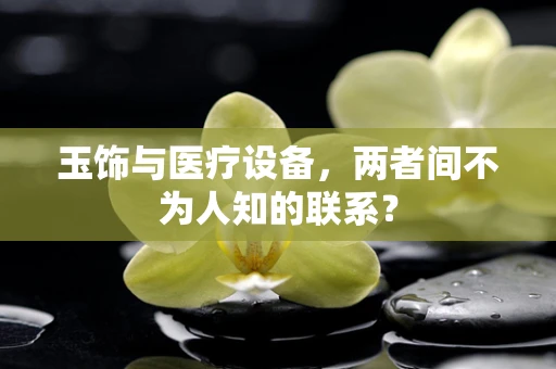 玉饰与医疗设备，两者间不为人知的联系？