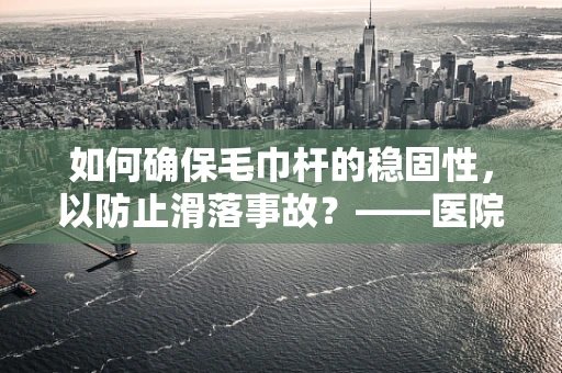 如何确保毛巾杆的稳固性，以防止滑落事故？——医院医用设备维护的细节关注