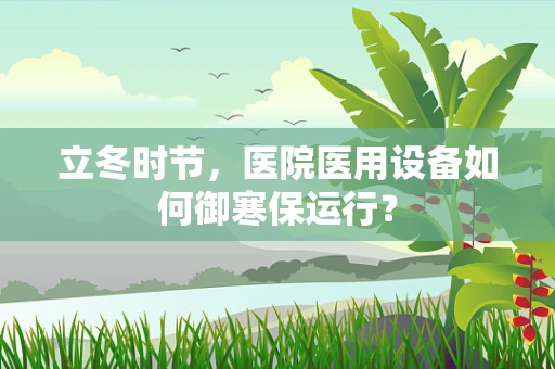立冬时节，医院医用设备如何御寒保运行？