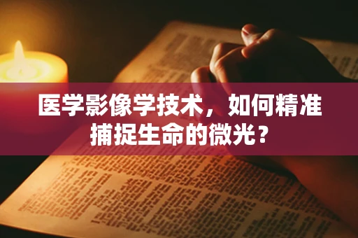 医学影像学技术，如何精准捕捉生命的微光？