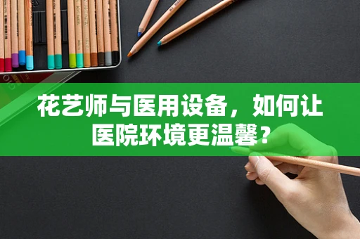 花艺师与医用设备，如何让医院环境更温馨？