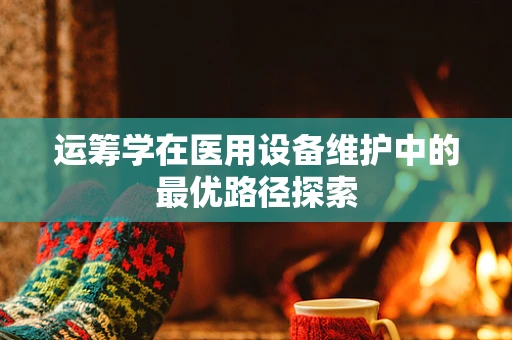 运筹学在医用设备维护中的最优路径探索