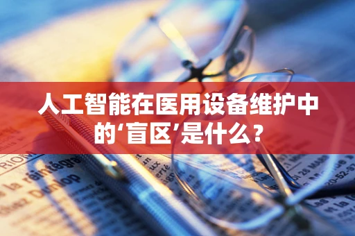 人工智能在医用设备维护中的‘盲区’是什么？