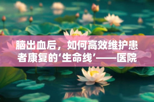 脑出血后，如何高效维护患者康复的‘生命线’——医院医用设备？