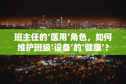 班主任的‘医用’角色，如何维护班级‘设备’的‘健康’？