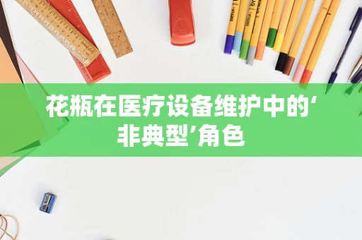 花瓶在医疗设备维护中的‘非典型’角色