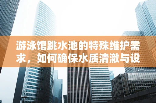 游泳馆跳水池的特殊维护需求，如何确保水质清澈与设备安全？