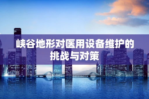 峡谷地形对医用设备维护的挑战与对策