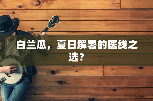 白兰瓜，夏日解暑的医线之选？